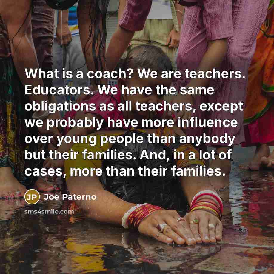 “What is a coach? We are teachers. Educators. We have…” quote by Joe Paterno