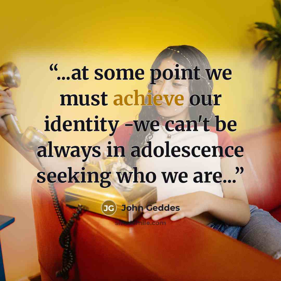 “...at some point we must achieve our identity -we can't be always in adolescence seeking who we are...” quote by John Geddes