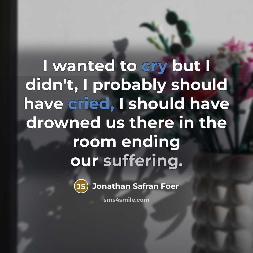 “I wanted to cry but I didn't, I probably should have cried, I should have drowned us there in the room ending our suffering.” quote by Jonathan Safran Foer
