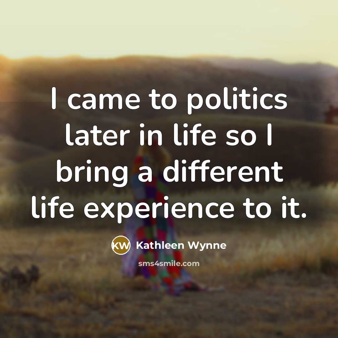 “I came to politics later in life so I bring…” quote by Kathleen Wynne