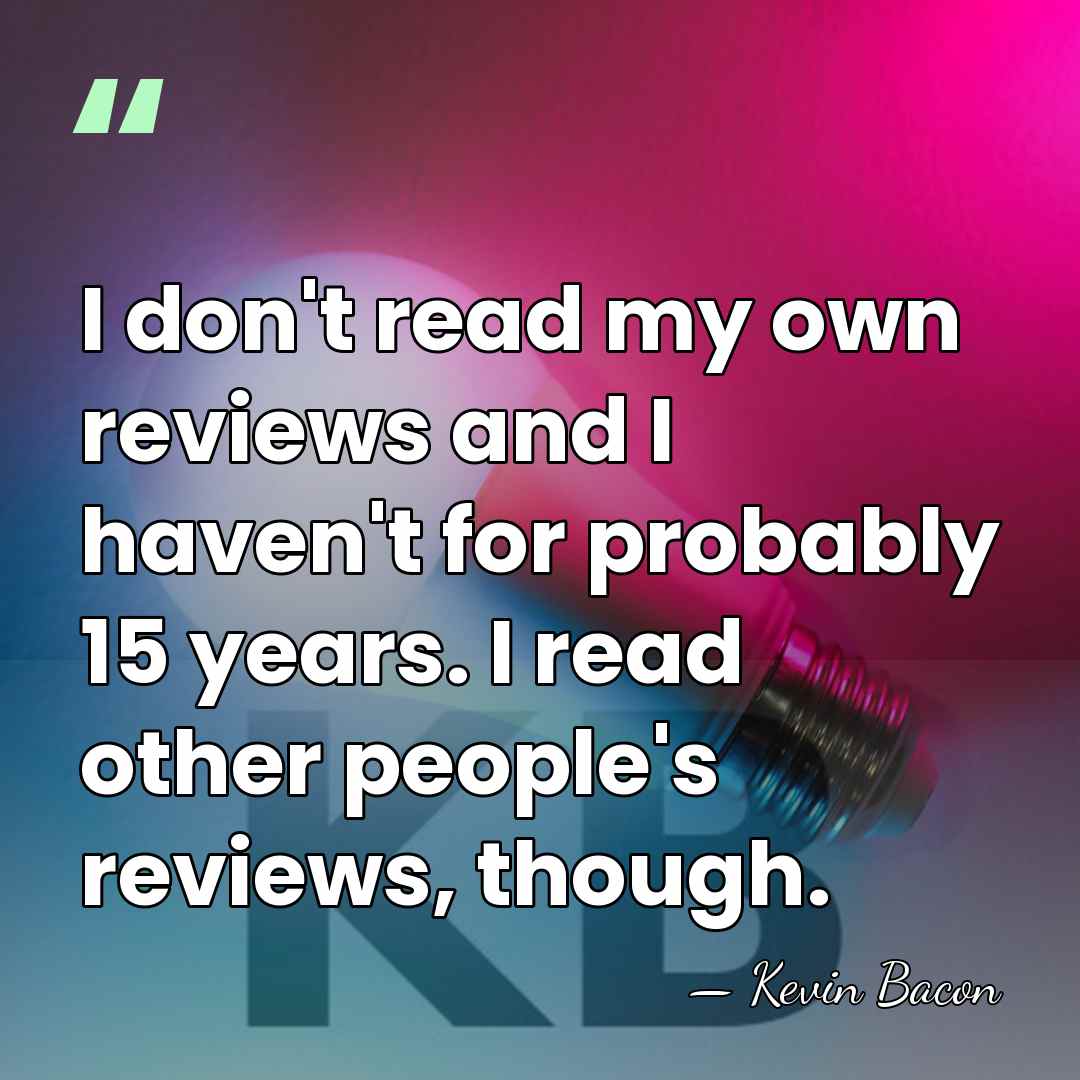 I don't read my own reviews and I haven't for probably 15&hellip; - Kevin Bacon