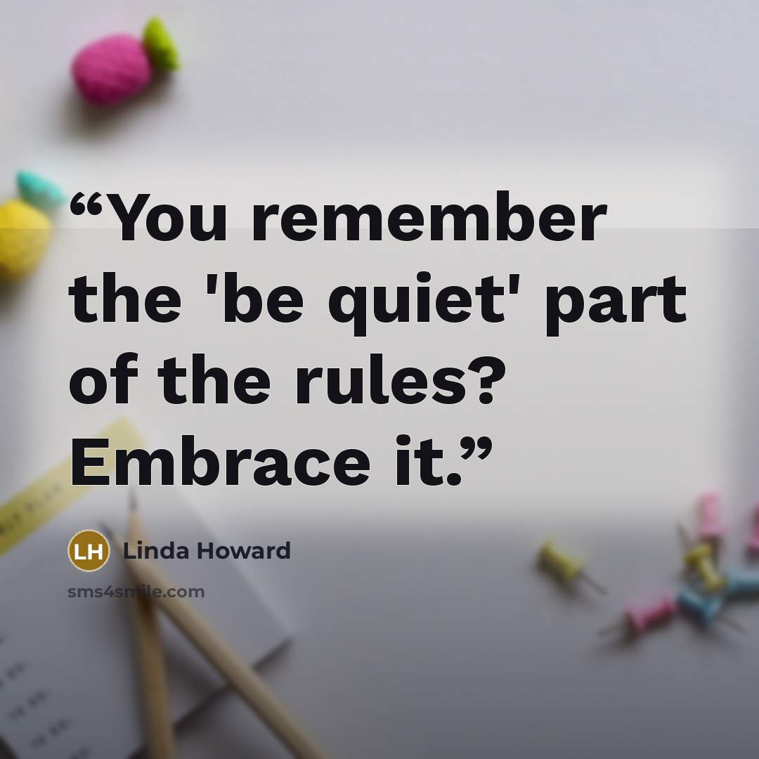 “You remember the 'be quiet' part of the rules? Embrace it.” quote by Linda Howard