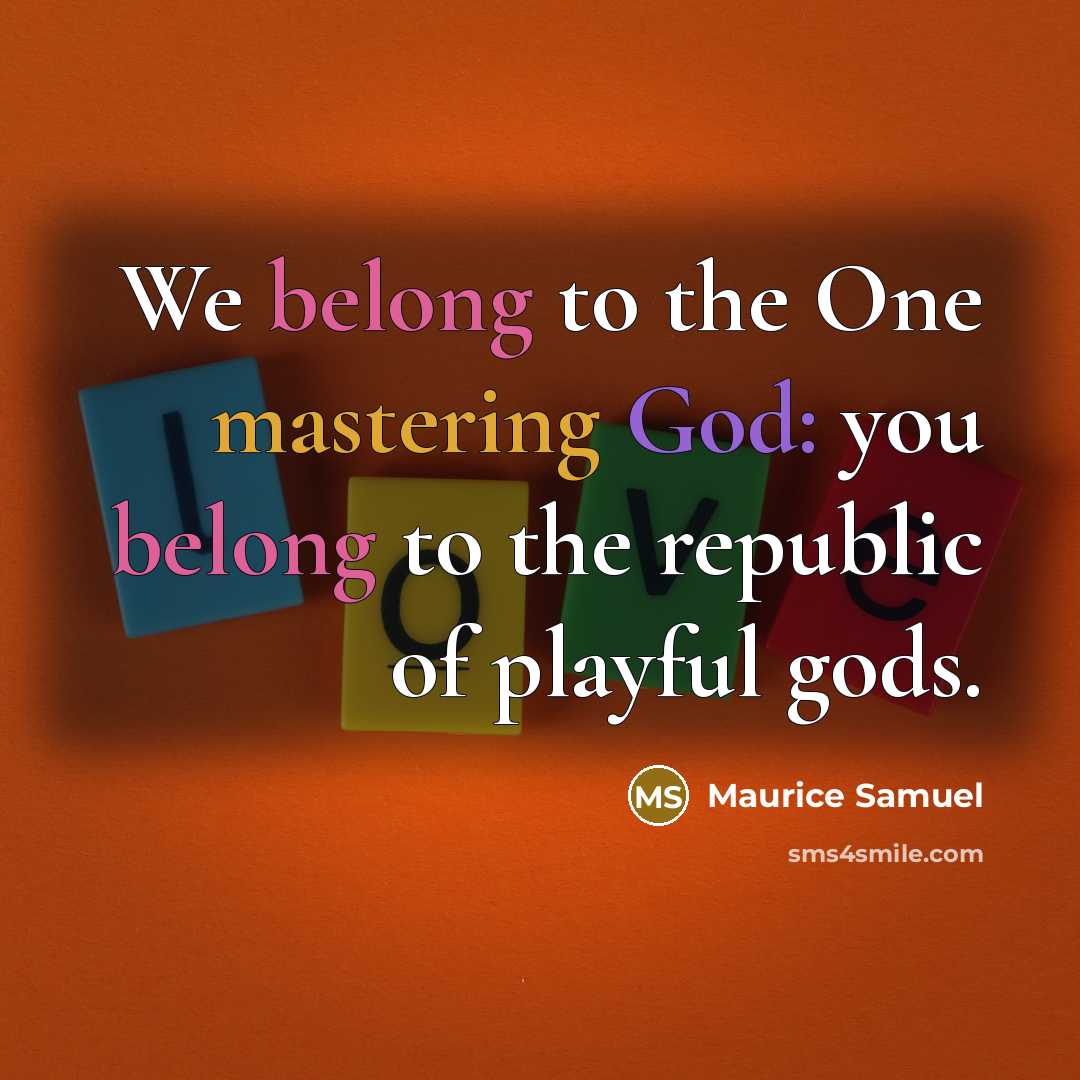 “We belong to the One mastering God: you belong to the republic of playful gods.” quote by Maurice Samuel