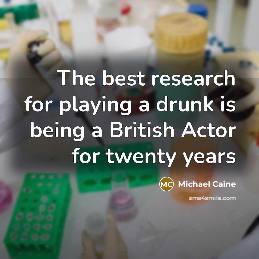 “The best research for playing a drunk is being a…” quote by Michael Caine