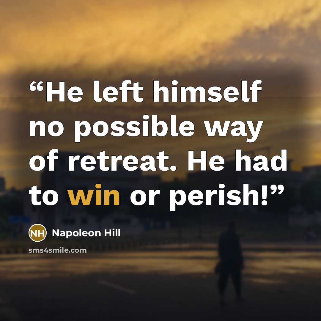 “He left himself no possible way of retreat. He had to win or perish!” quote by Napoleon Hill