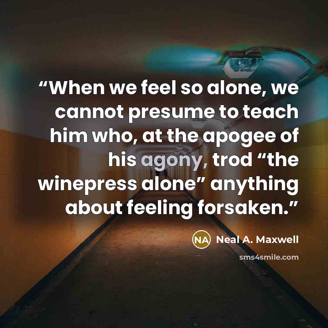 “When we feel so alone, we cannot presume to teach him who, at the apogee of his agony, trod “the winepress alone” anything about feeling forsaken.” quote by Neal A. Maxwell