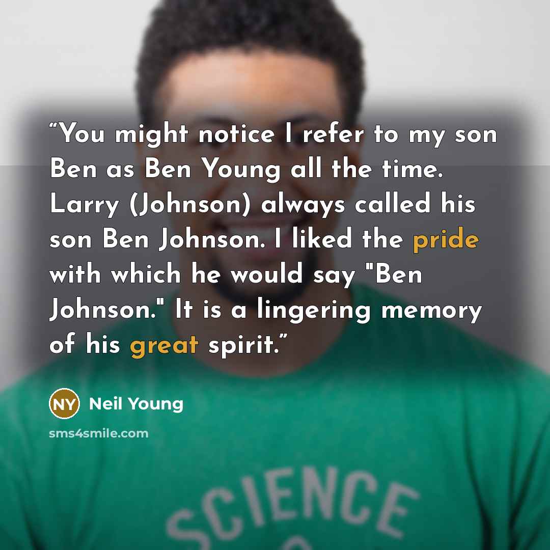 “You might notice I refer to my son Ben as Ben Young all the time. Larry (Johnson) always called his son Ben Johnson. I liked the pride with which he would say "Ben Johnson." It is a lingering memory of his great spirit.” quote by Neil Young