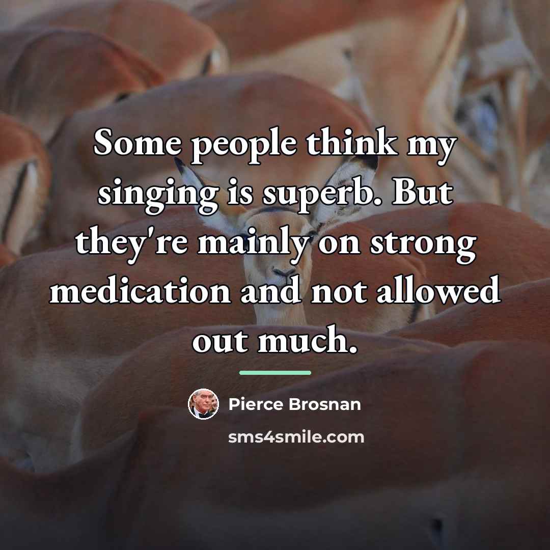 “Some people think my singing is superb. But they're mainly…” quote by Pierce Brosnan