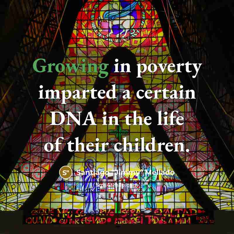 “Growing in poverty imparted a certain DNA in the life…” quote by Santiago "Jimmy" Mellado