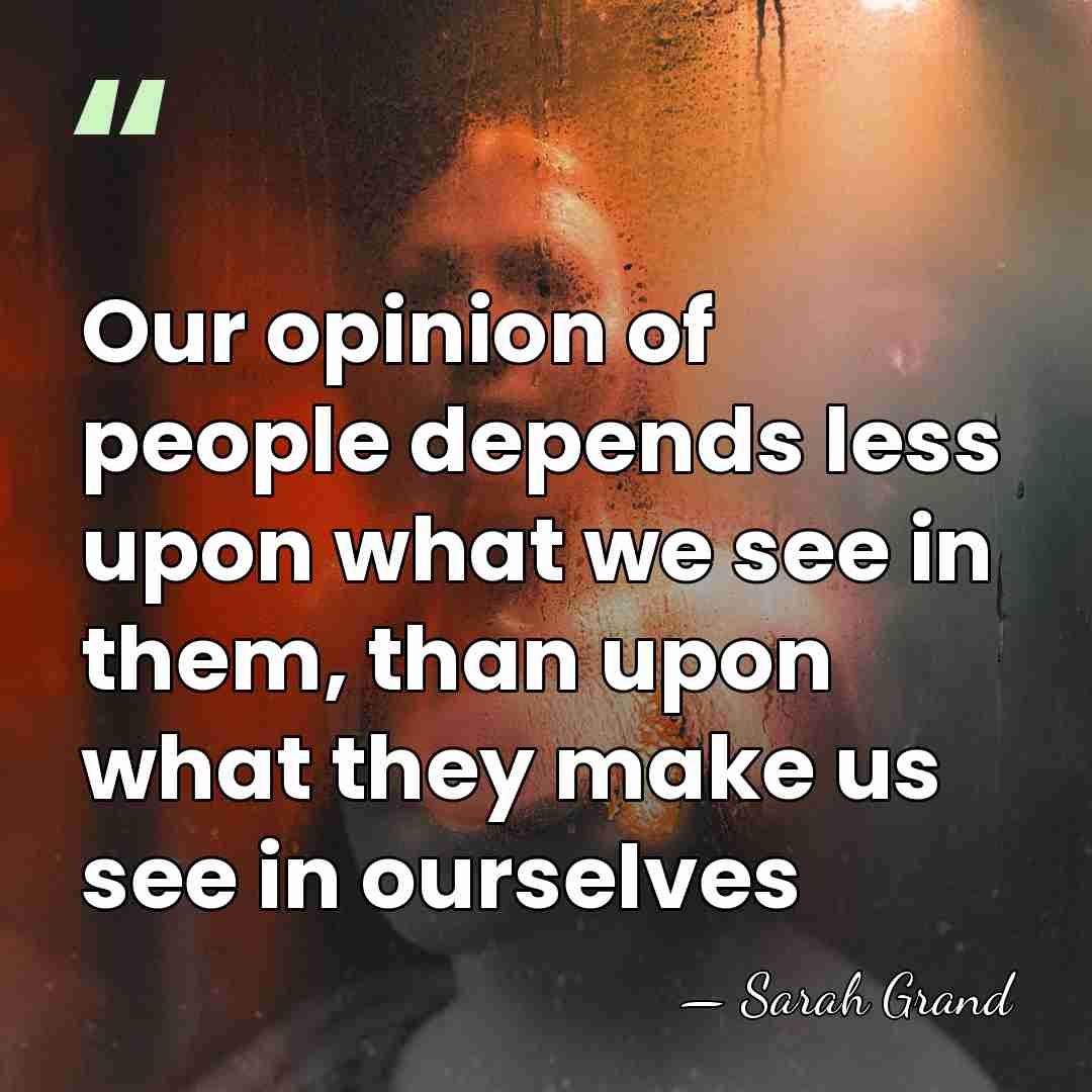 Our opinion of people depends less upon what we see in them,&hellip; - Sarah Grand