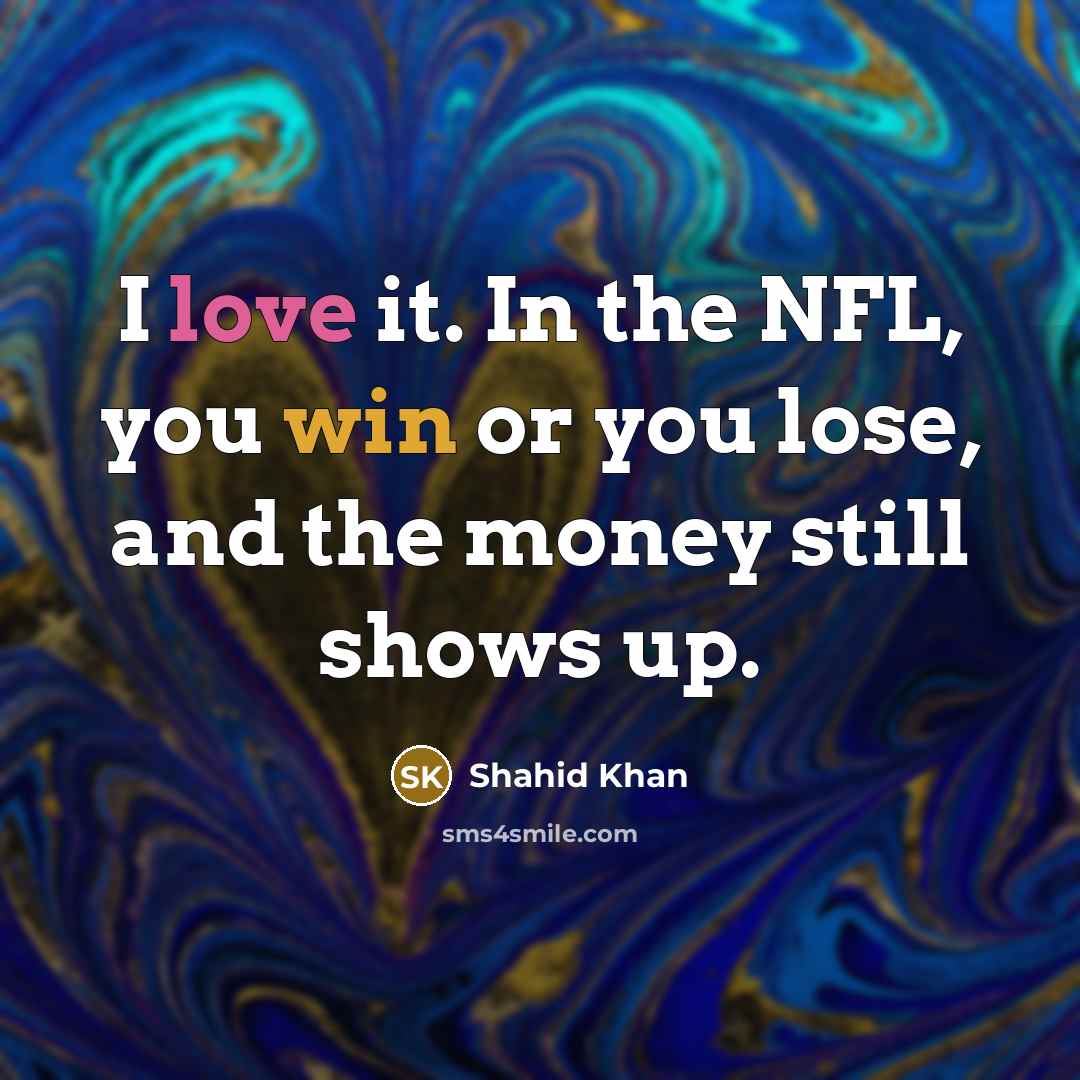 “I love it. In the NFL, you win or you lose, and the money still shows up.” quote by Shahid Khan