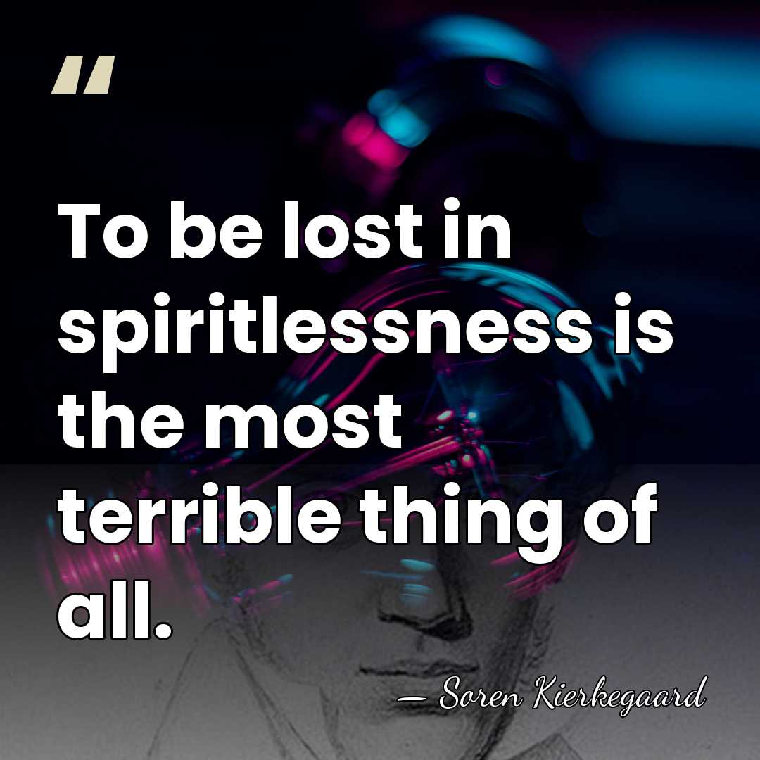 To be lost in spiritlessness is the most terrible thing of all. - Soren Kierkegaard