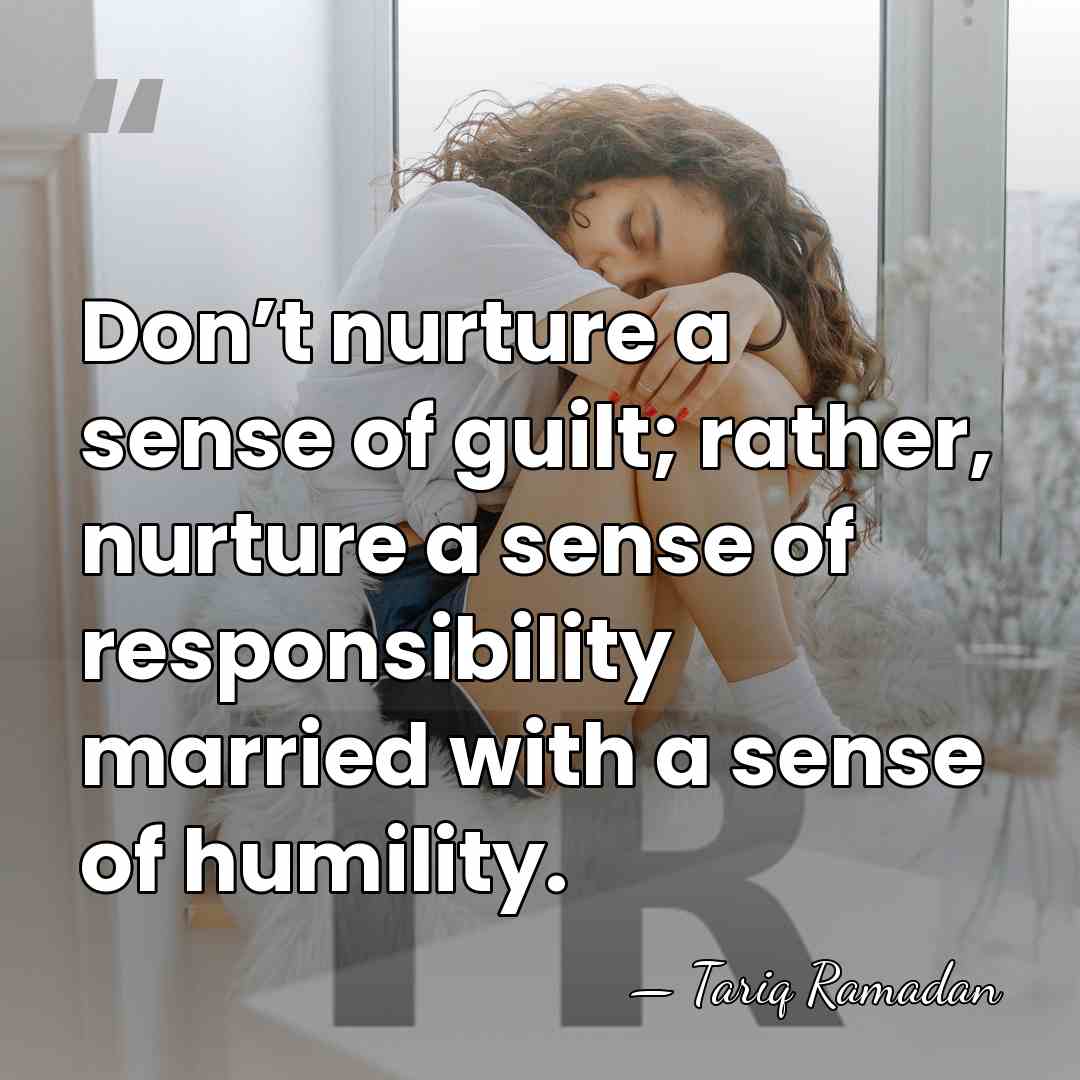 Don’t nurture a sense of guilt; rather, nurture a sense of responsibility&hellip; - Tariq Ramadan