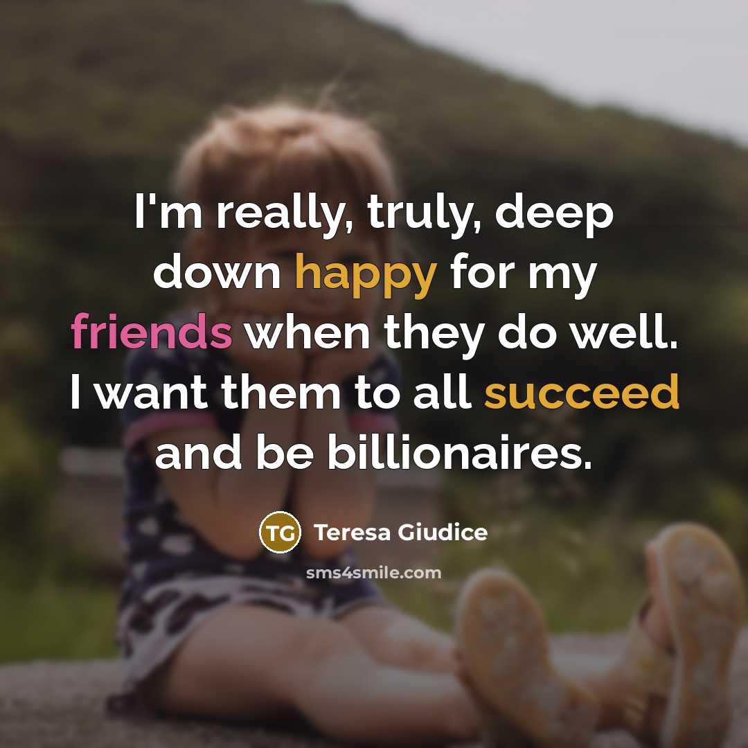 “I'm really, truly, deep down happy for my friends when they do well. I want them to all succeed and be billionaires.” quote by Teresa Giudice
