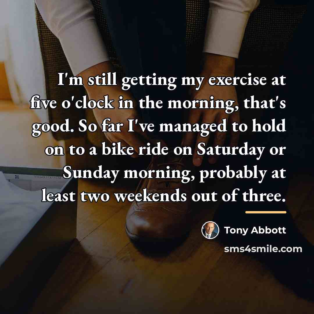 “I'm still getting my exercise at five o'clock in the…” quote by Tony Abbott