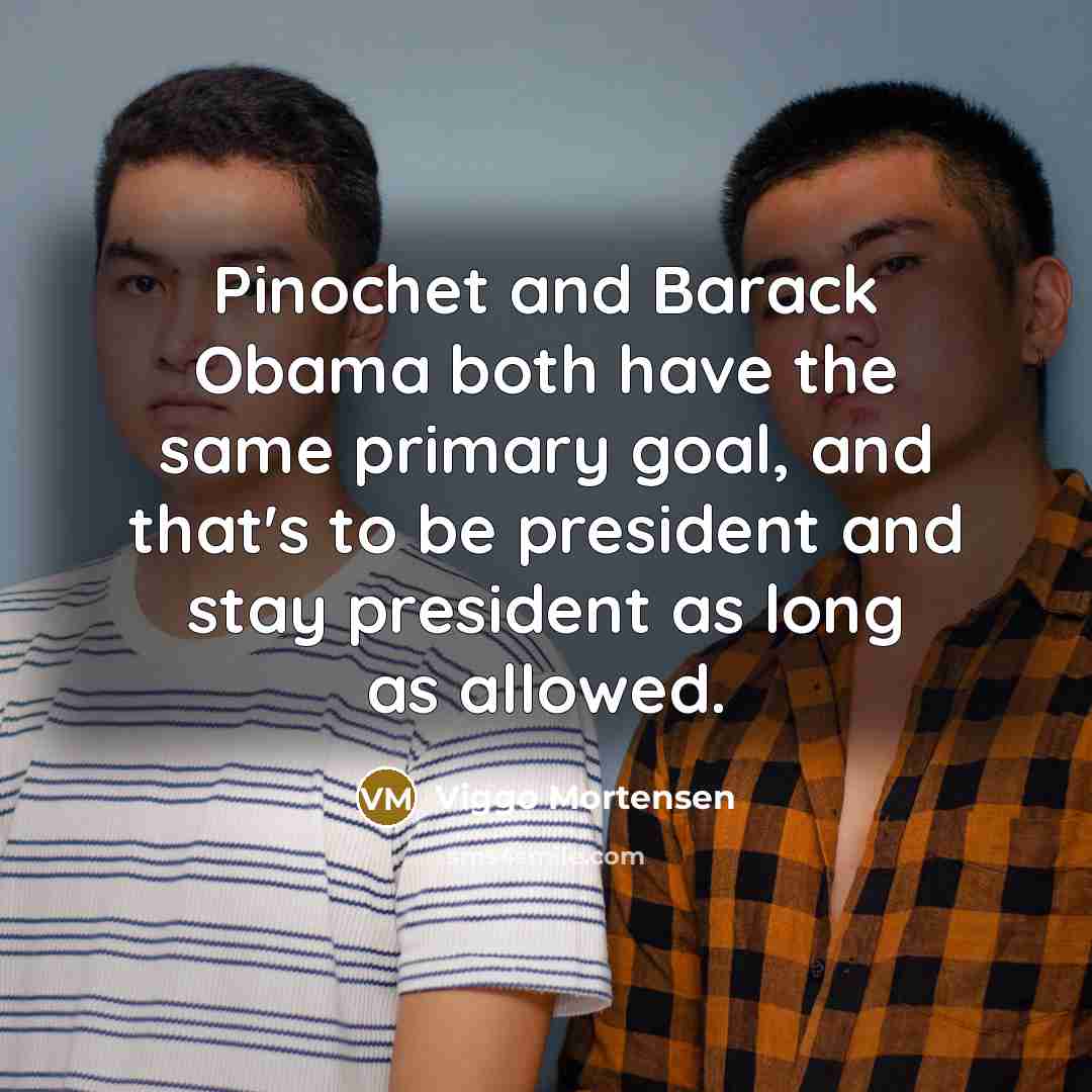 “Pinochet and Barack Obama both have the same primary goal,…” quote by Viggo Mortensen