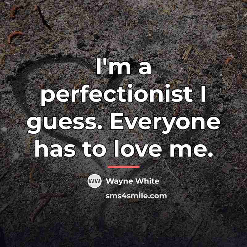 “I'm a perfectionist I guess. Everyone has to love me.…” quote by Wayne White
