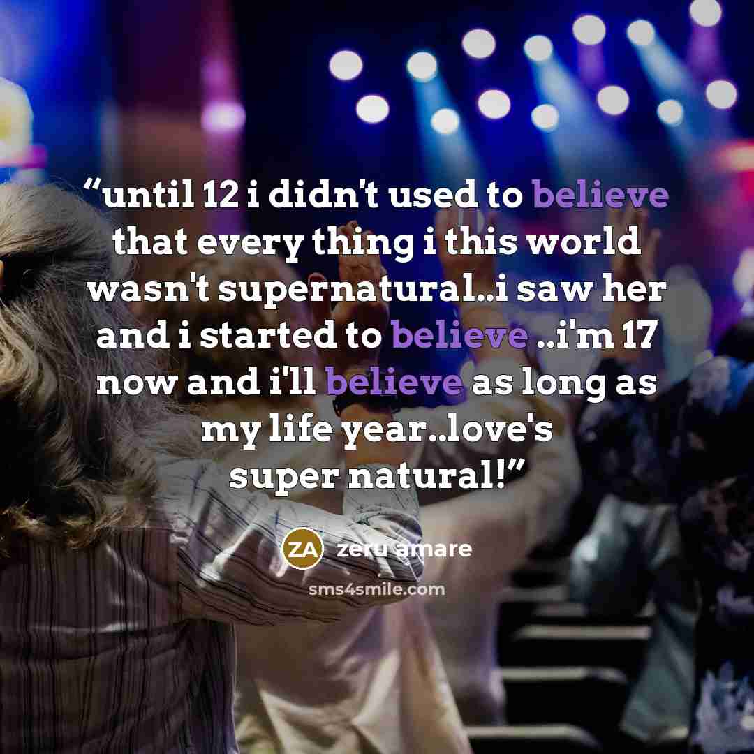 “until 12 i didn't used to believe that every thing i this world wasn't supernatural..i saw her and i started to believe ..i'm 17 now and i'll believe as long as my life year..love's super natural!” quote by zeru amare