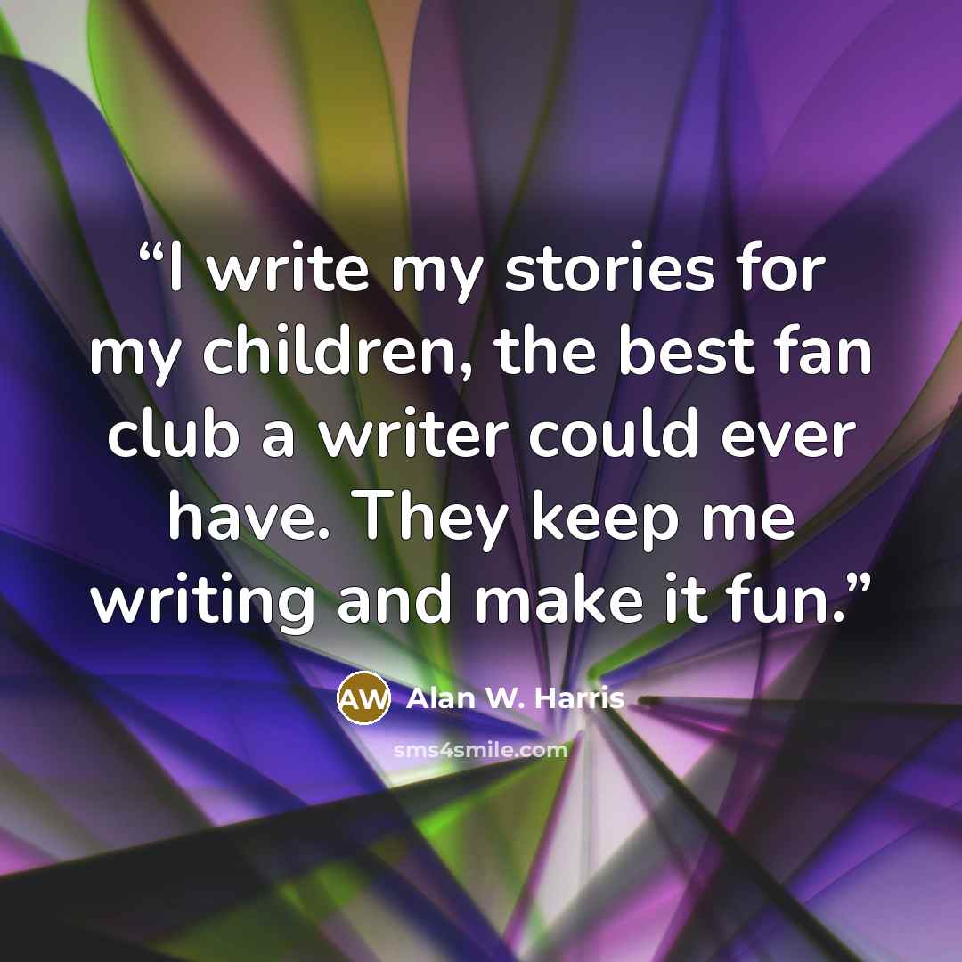 “I write my stories for my children, the best fan club a writer could ever have. They keep me writing and make it fun.” quote by Alan W. Harris