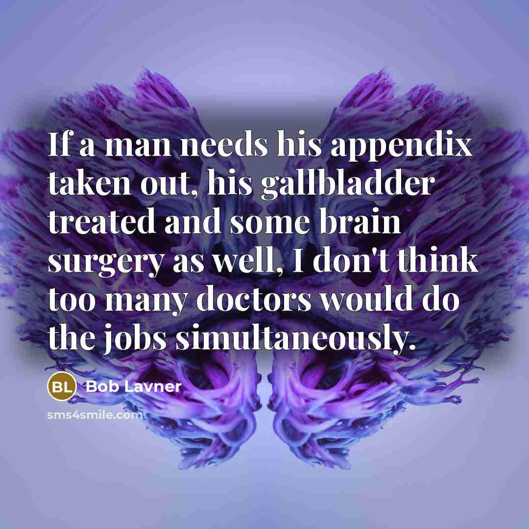 “If a man needs his appendix taken out, his gallbladder treated and some brain surgery as well, I don't think too many doctors would do the jobs simultaneously.” quote by Bob Lavner