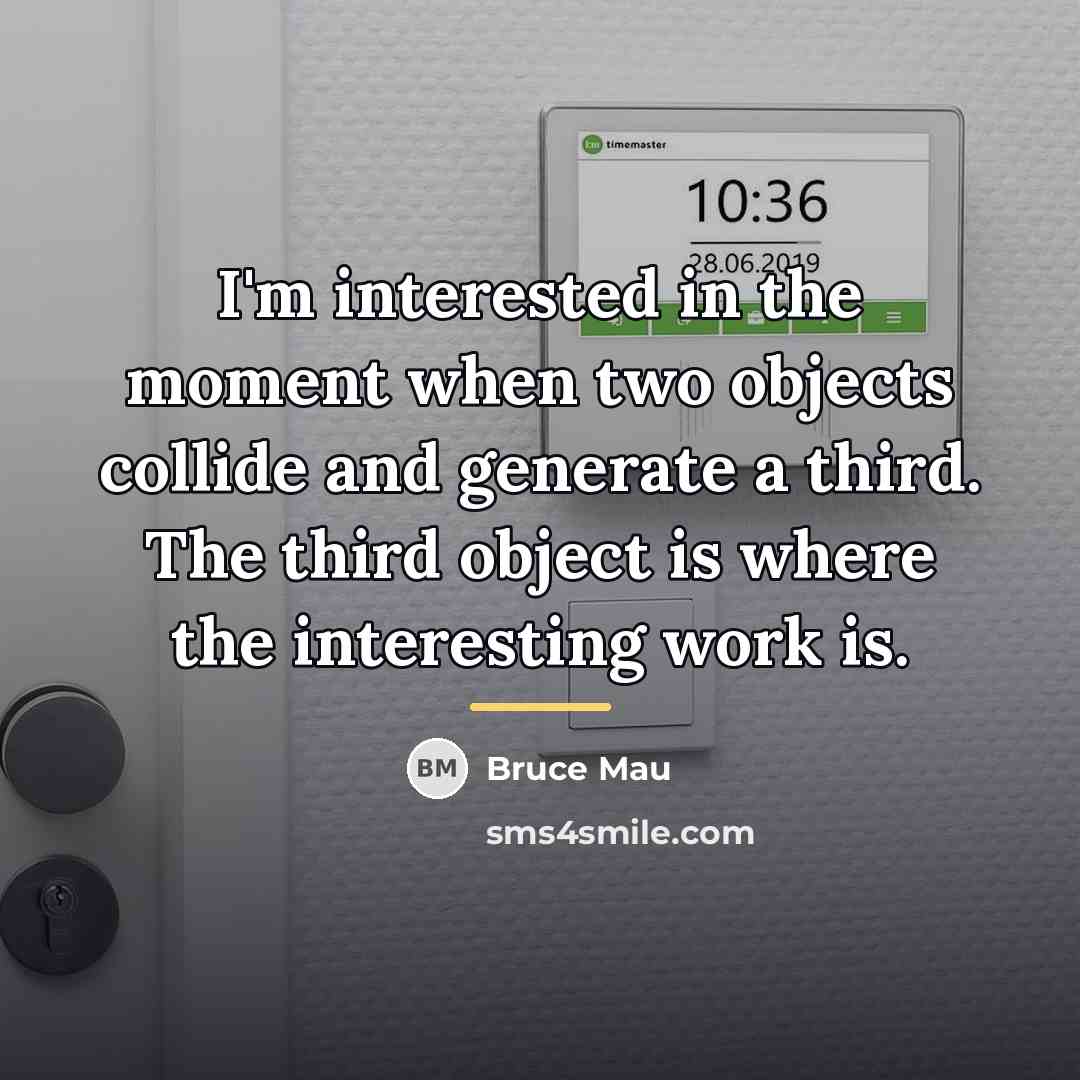 “I'm interested in the moment when two objects collide and…” quote by Bruce Mau