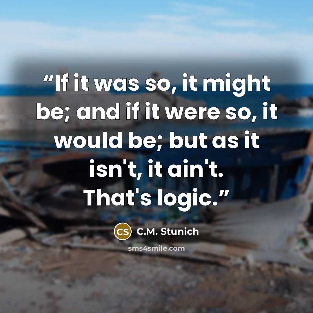 “If it was so, it might be; and if it were so, it would be; but as it isn't, it ain't. That's logic.” quote by C.M. Stunich