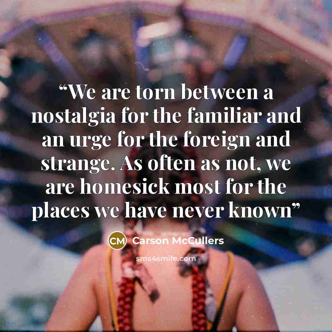 “We are torn between a nostalgia for the familiar and an urge for the foreign and strange. As often as not, we are homesick most for the places we have never known” quote by Carson McCullers