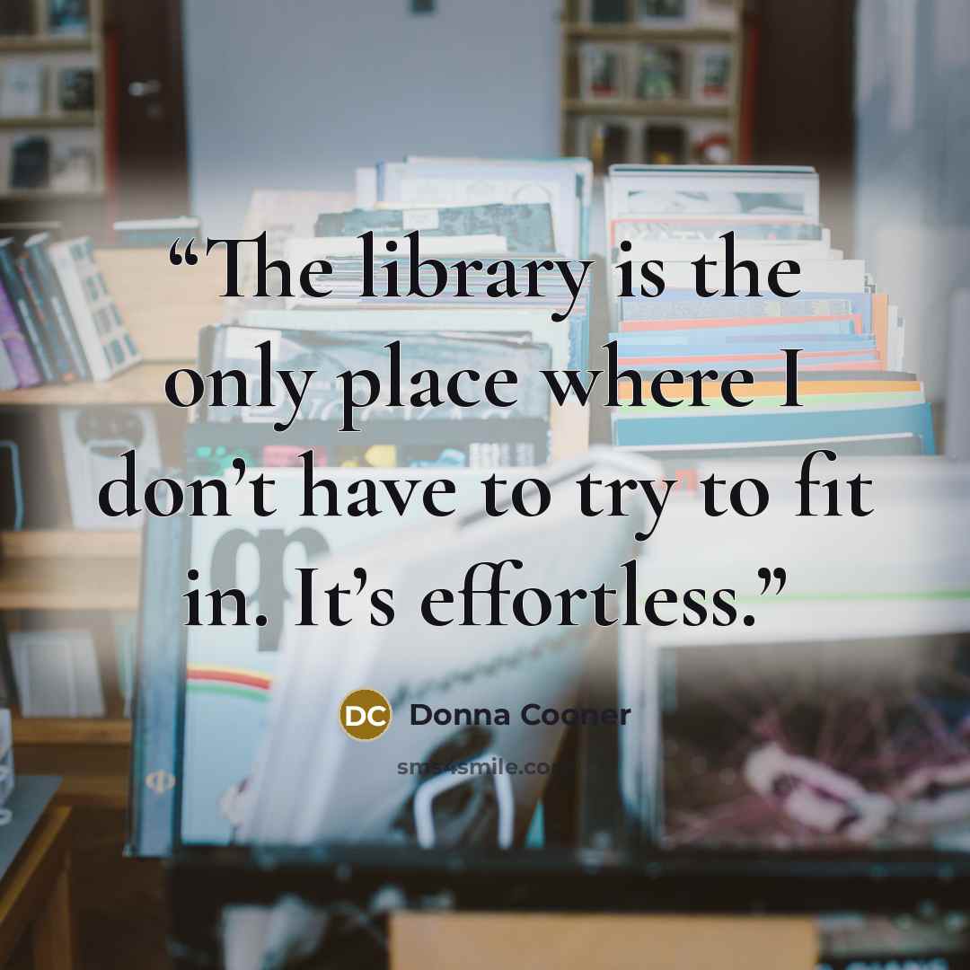 “The library is the only place where I don’t have to try to fit in. It’s effortless.” quote by Donna Cooner