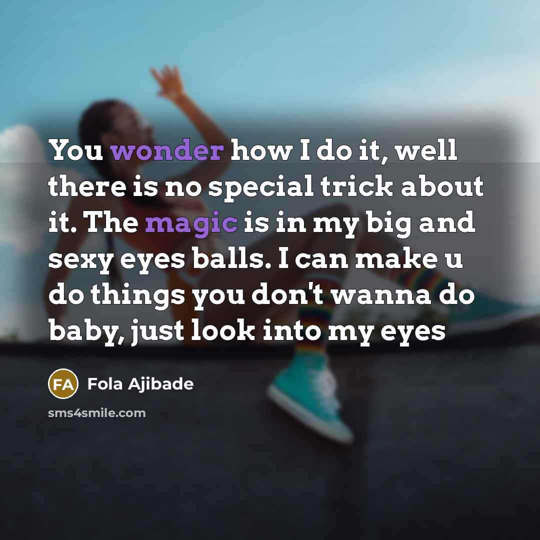 “You wonder how I do it, well there is no special trick about it. The magic is in my big and sexy eyes balls. I can make u do things you don't wanna do baby, just look into my eyes” quote by Fola Ajibade