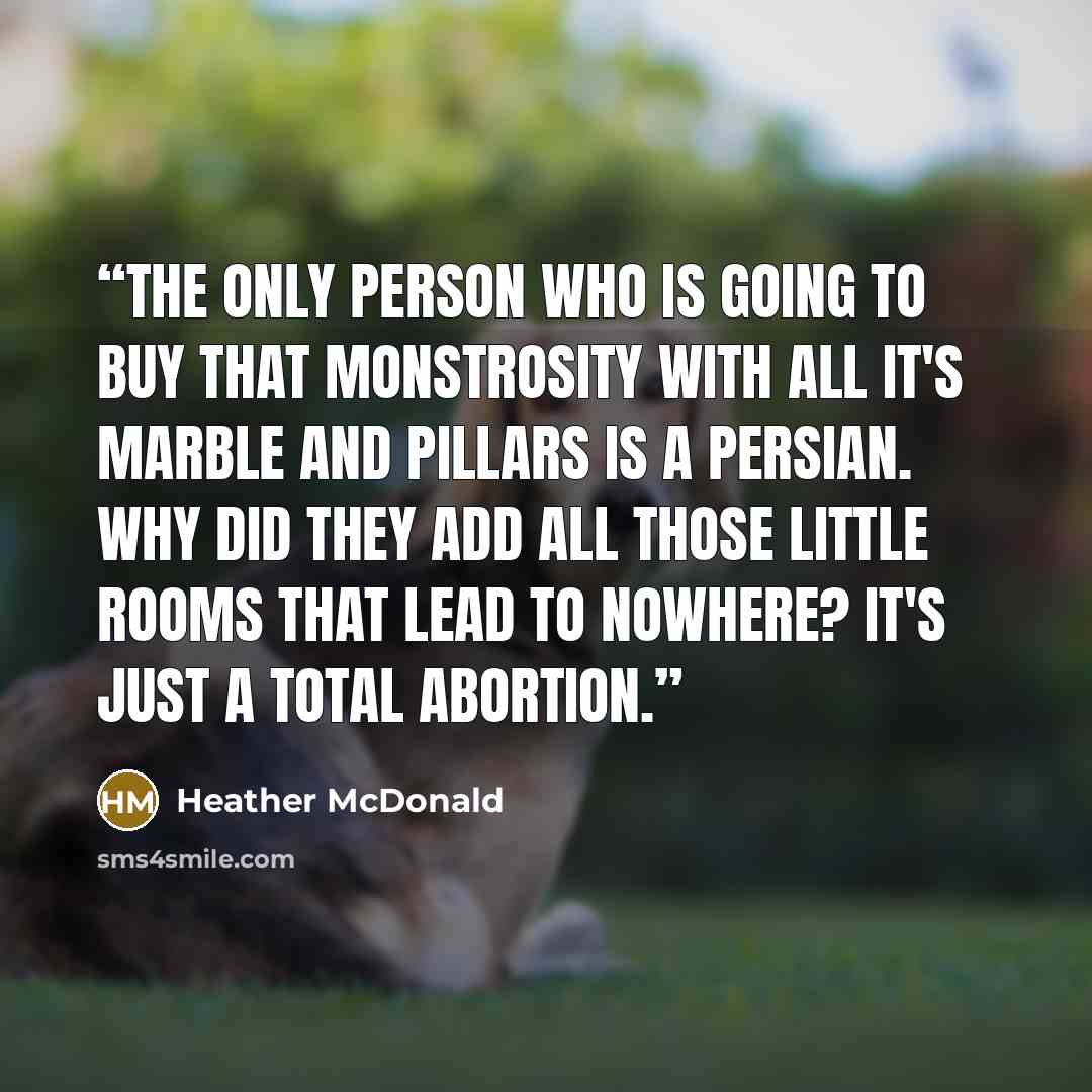 “The only person who is going to buy that monstrosity with all it's marble and pillars is a Persian. Why did they add all those little rooms that lead to nowhere? It's just a total abortion.” quote by Heather McDonald