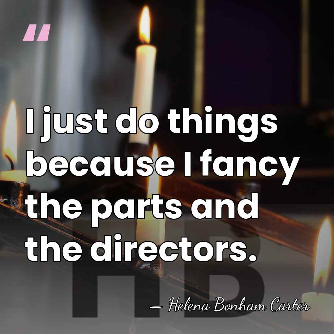 I just do things because I fancy the parts and the directors. - Helena Bonham Carter