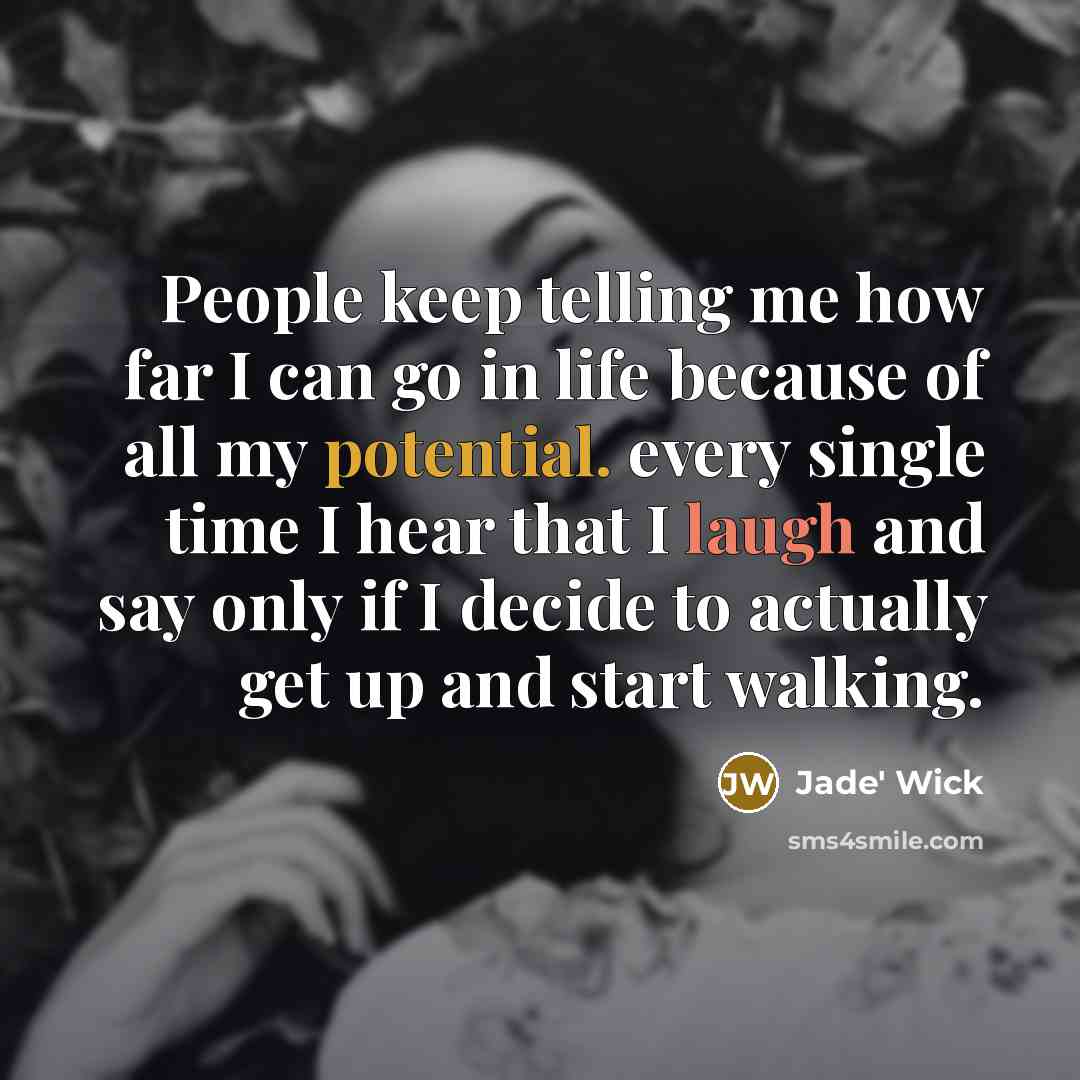 “People keep telling me how far I can go in life because of all my potential. every single time I hear that I laugh and say only if I decide to actually get up and start walking.” quote by Jade' Wick