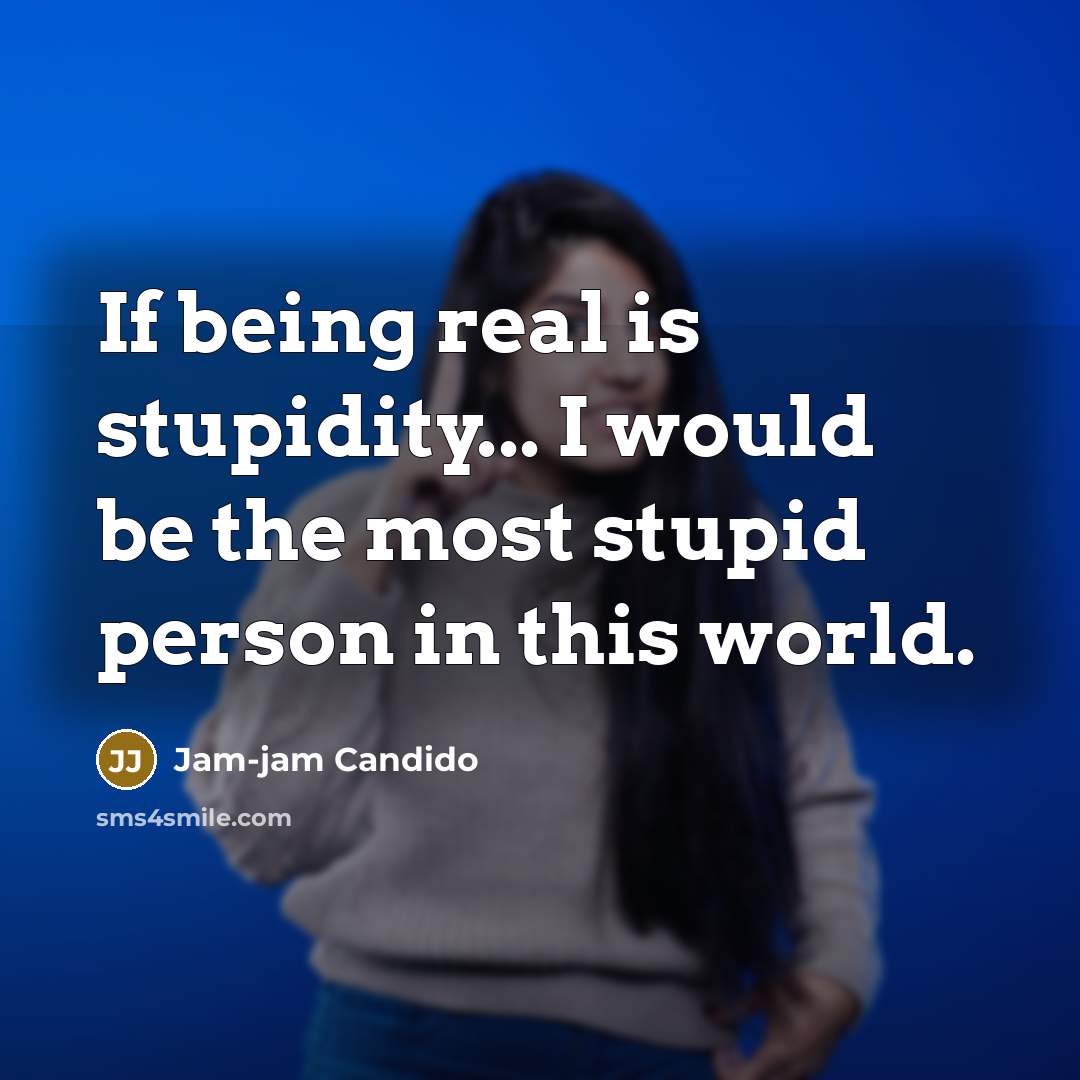 “If being real is stupidity... I would be the most stupid person in this world.” quote by Jam-jam Candido