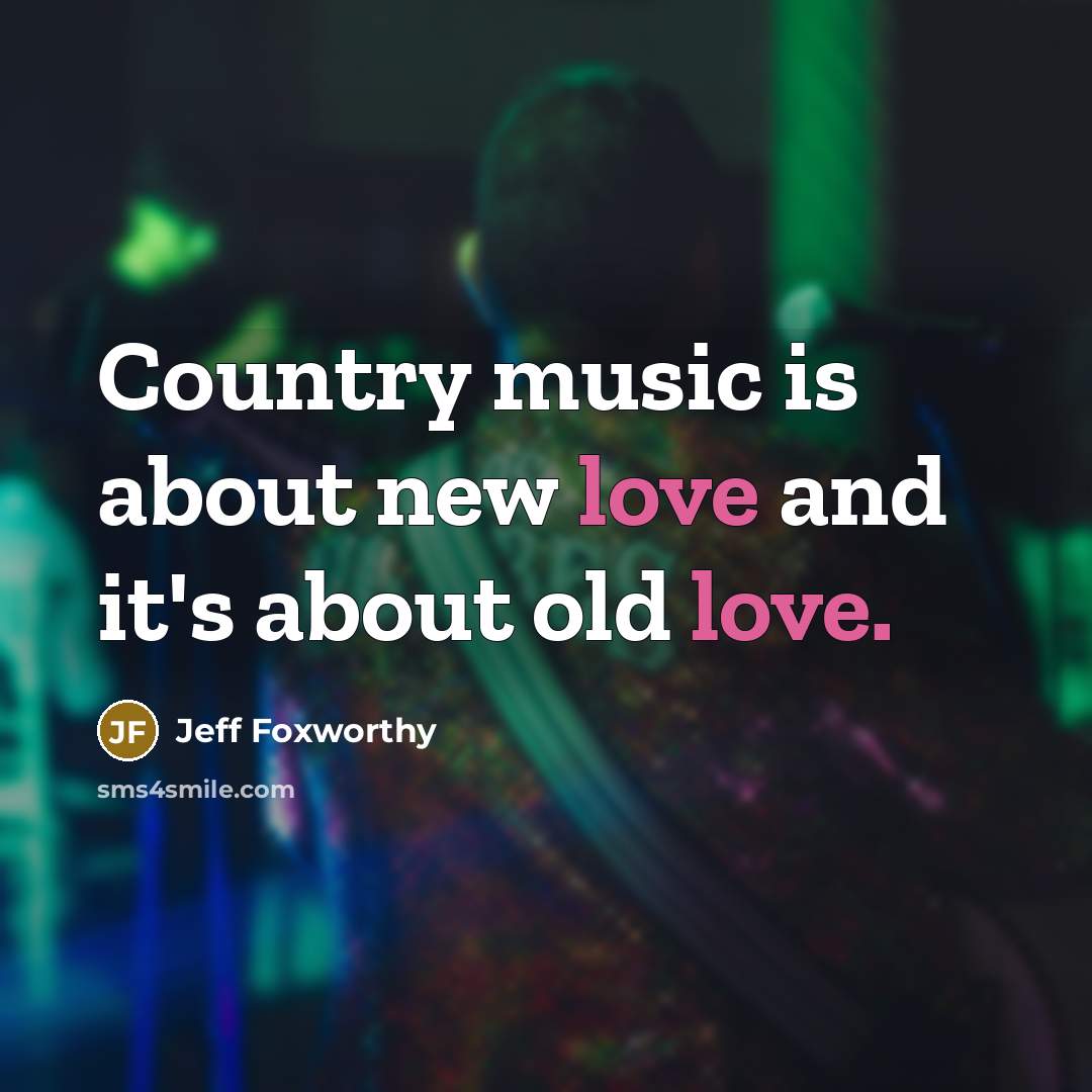 “Country music is about new love and it's about old…” quote by Jeff Foxworthy