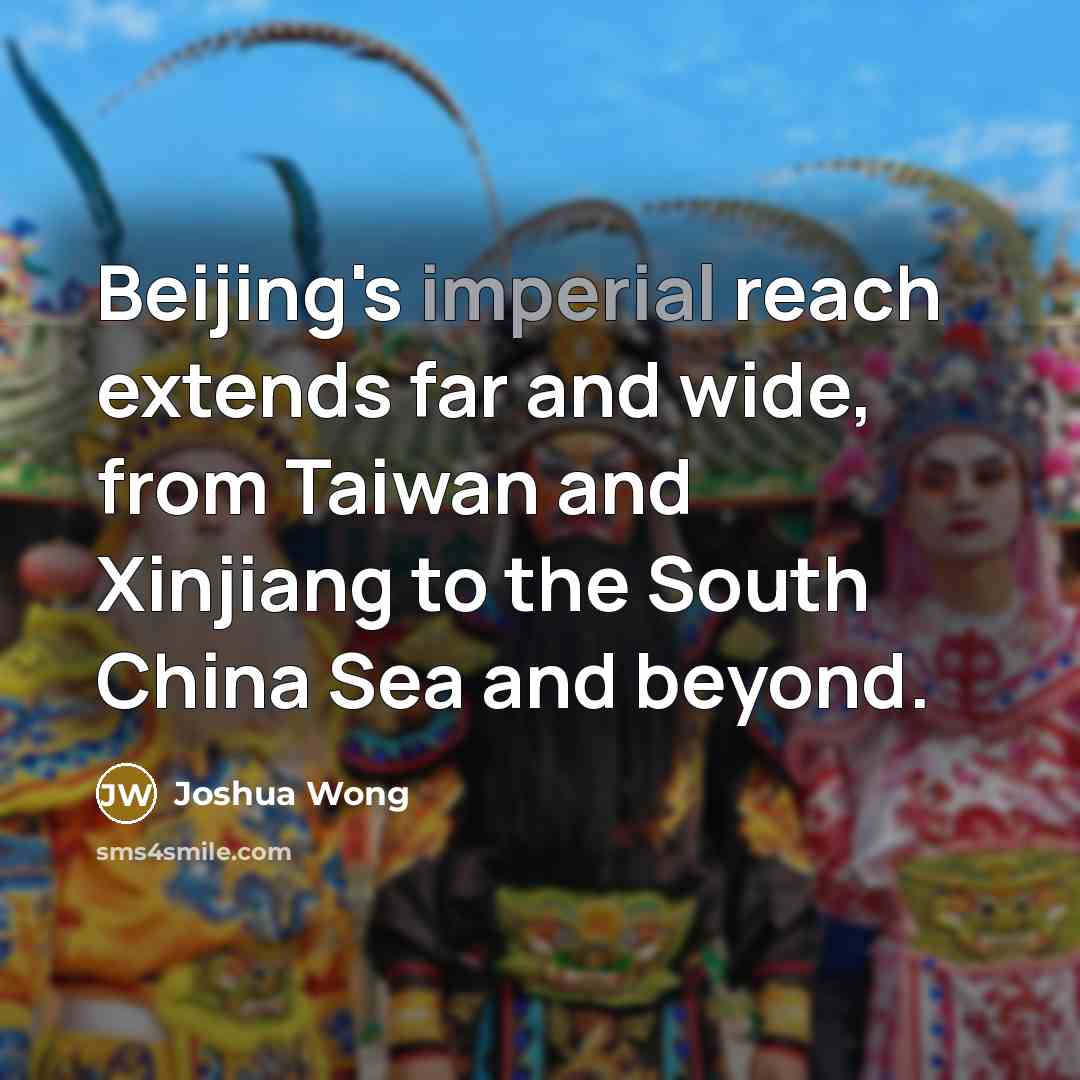 “Beijing's imperial reach extends far and wide, from Taiwan and Xinjiang to the South China Sea and beyond.” quote by Joshua Wong