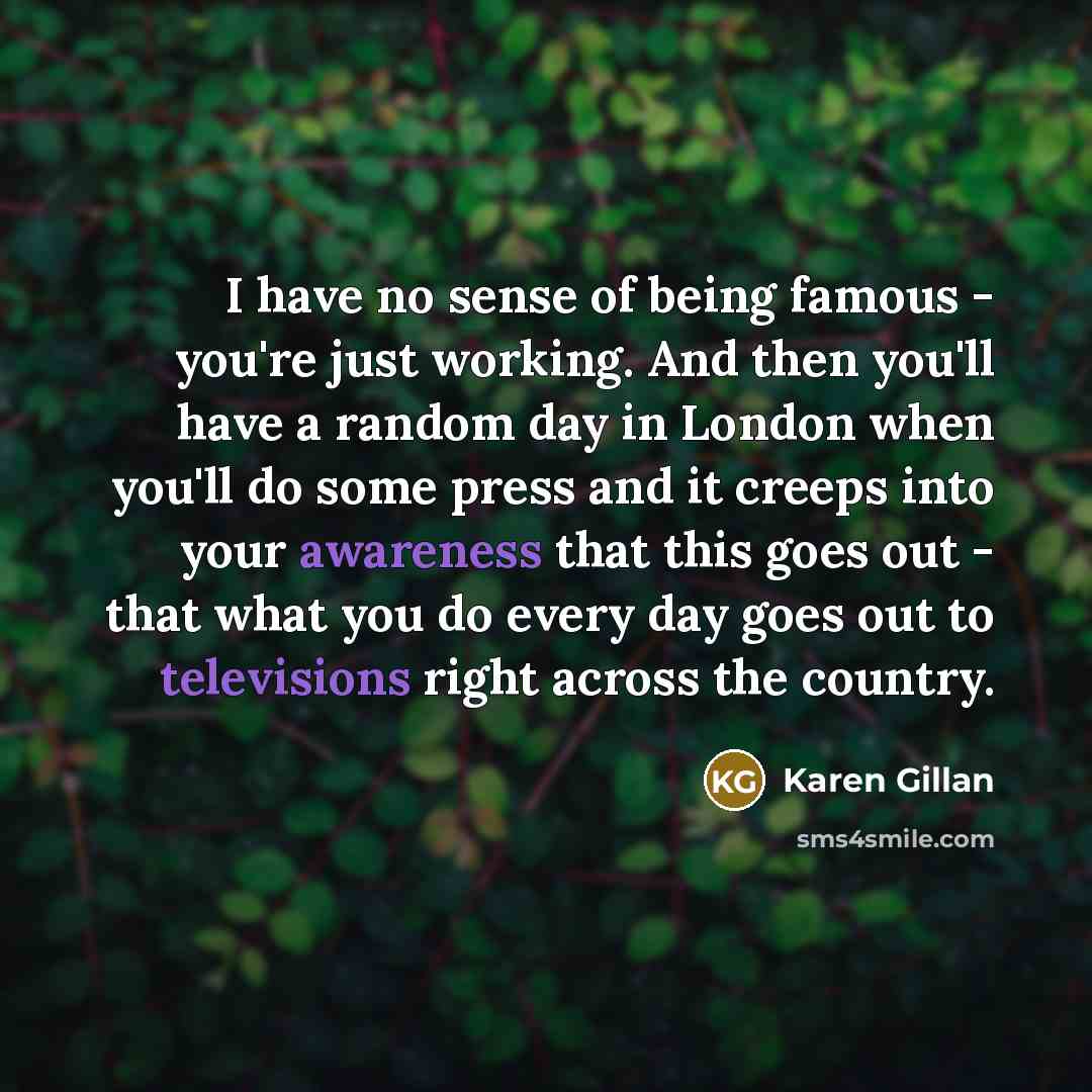 “I have no sense of being famous - you're just…” quote by Karen Gillan