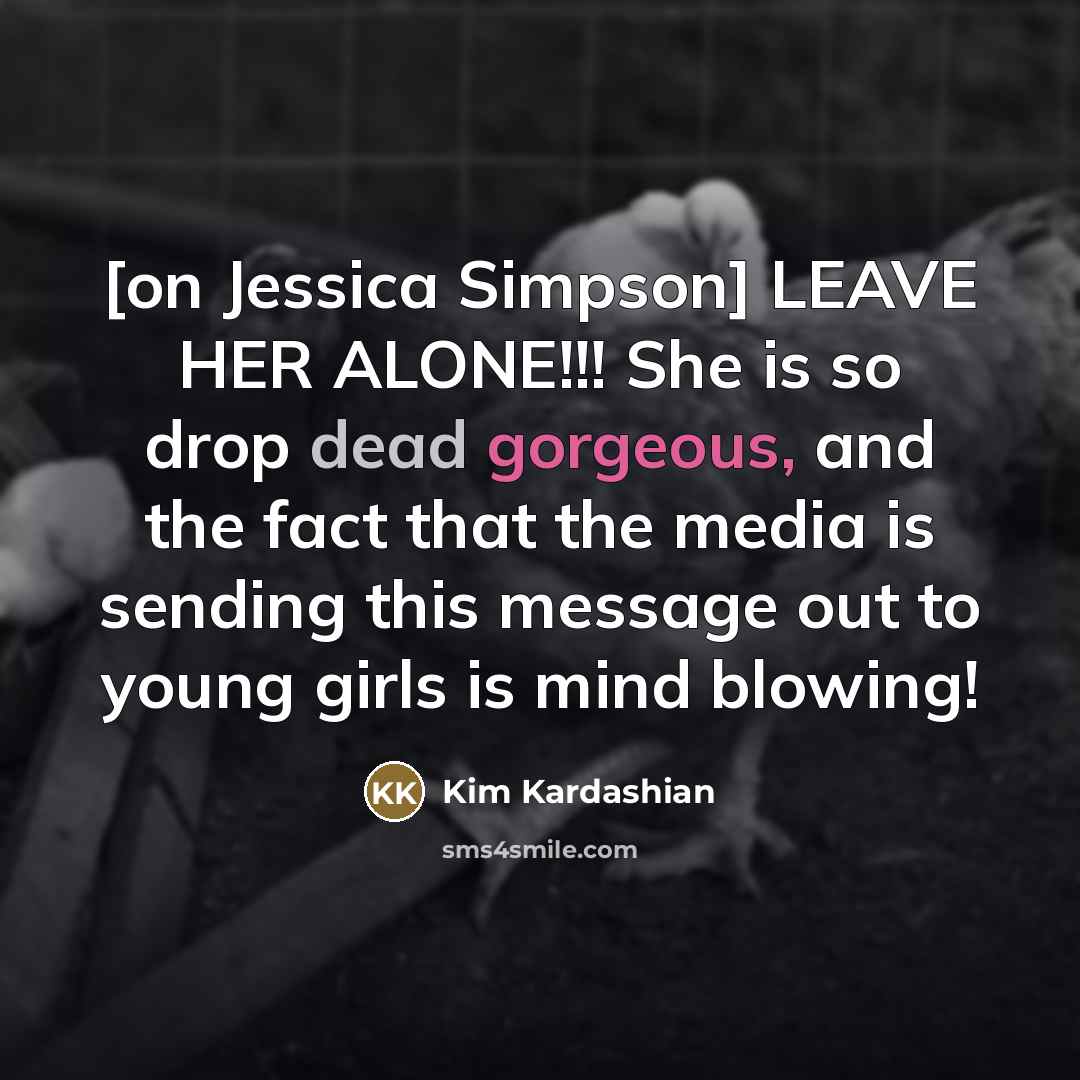 “[on Jessica Simpson] LEAVE HER ALONE!!! She is so drop dead gorgeous, and the fact that the media is sending this message out to young girls is mind blowing!” quote by Kim Kardashian