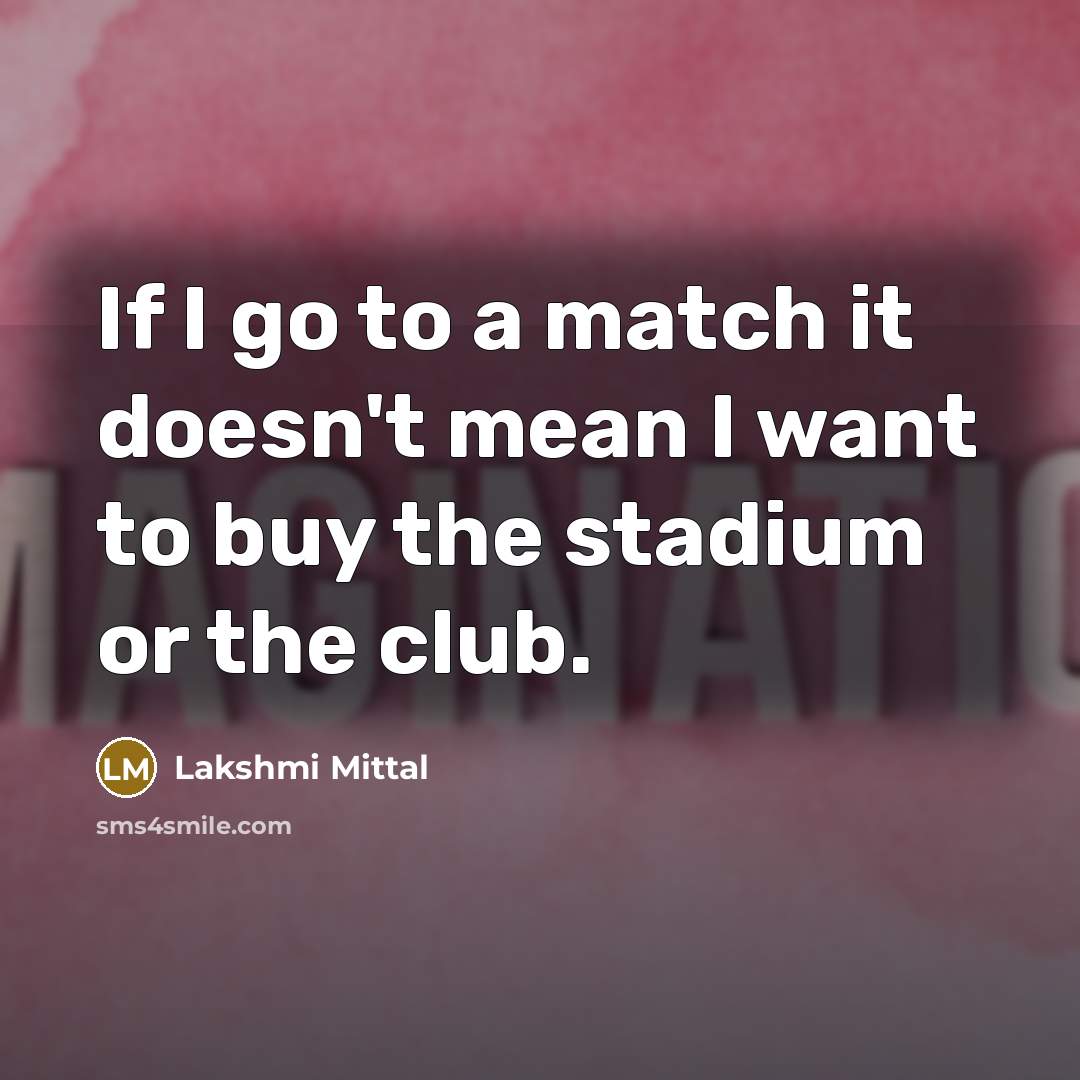 “If I go to a match it doesn't mean I…” quote by Lakshmi Mittal