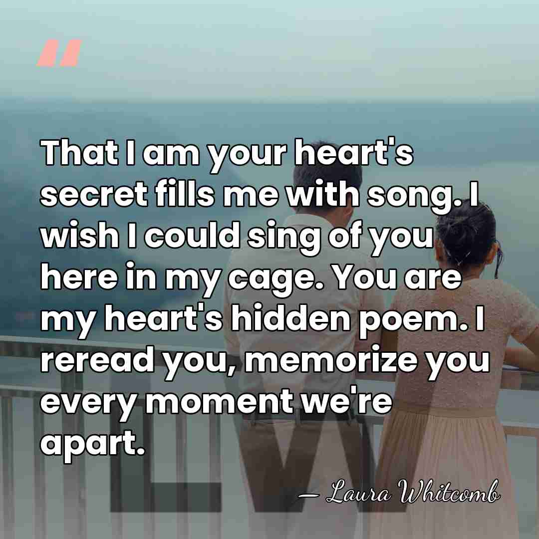 That I am your heart's secret fills me with song. I wish&hellip; - Laura Whitcomb