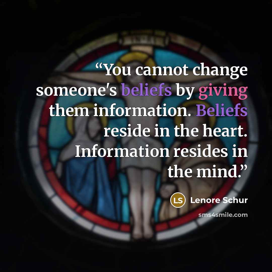 “You cannot change someone's beliefs by giving them information. Beliefs reside in the heart. Information resides in the mind.” quote by Lenore Schur