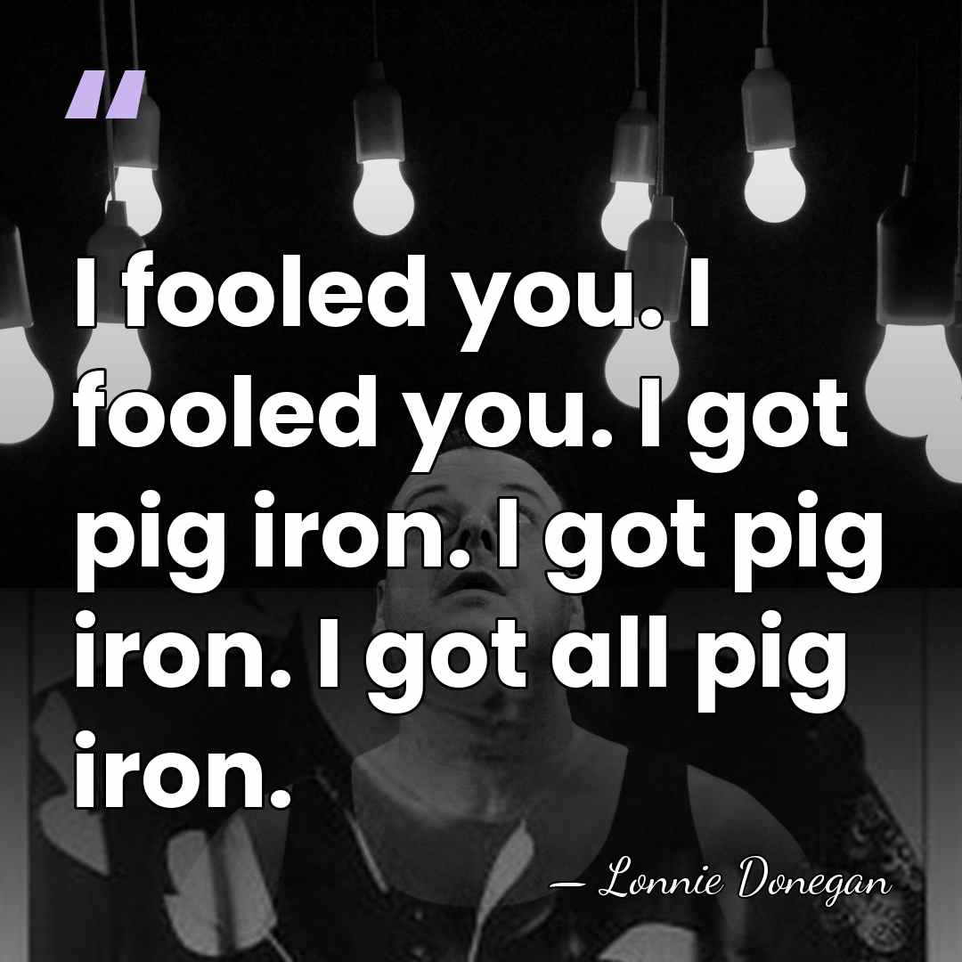 I fooled you. I fooled you. I got pig iron. I got&hellip; - Lonnie Donegan