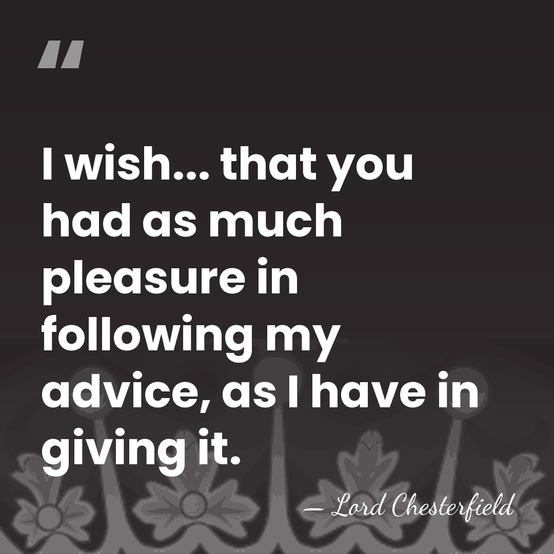 I wish... that you had as much pleasure in following my advice,&hellip; - Lord Chesterfield