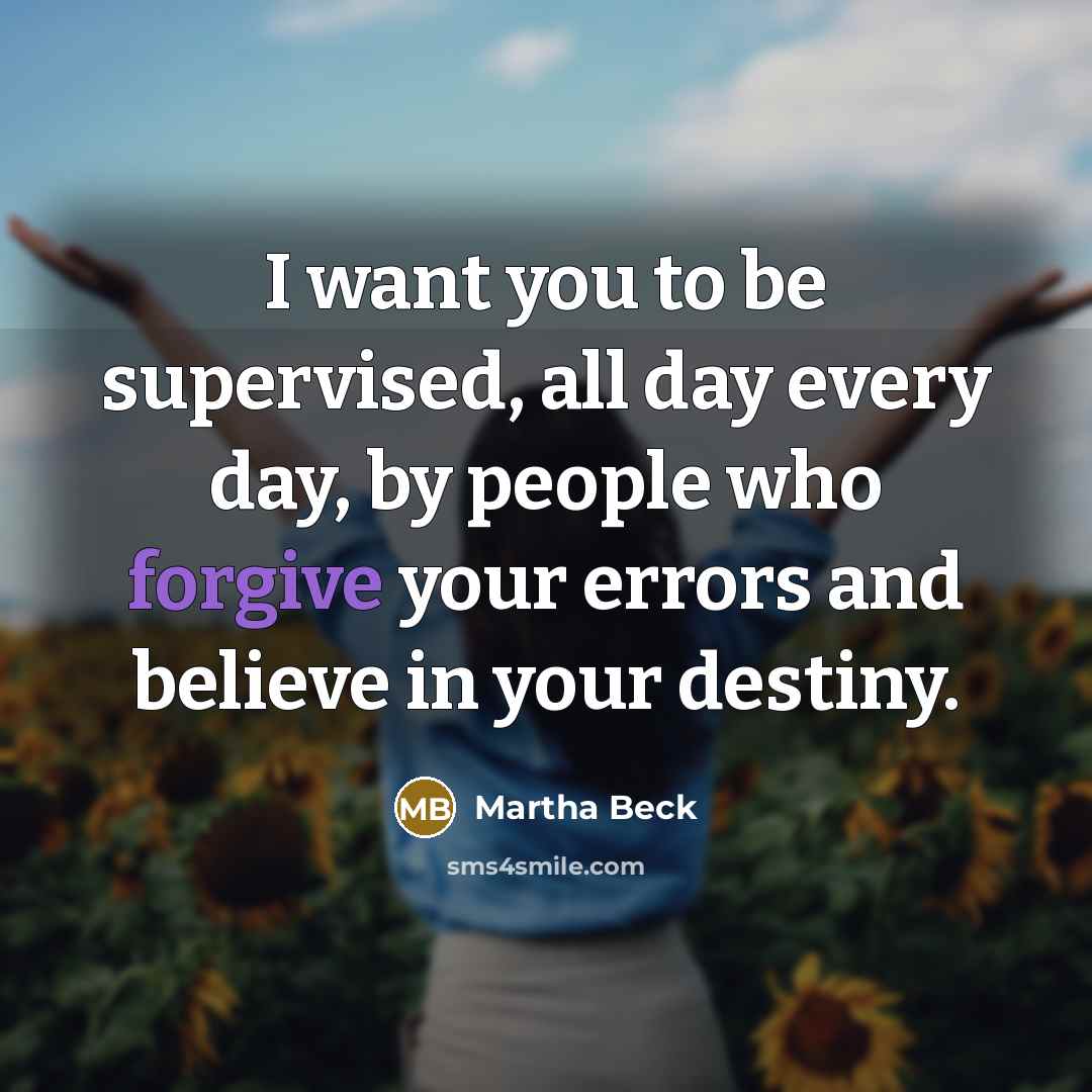 “I want you to be supervised, all day every day,…” quote by Martha Beck