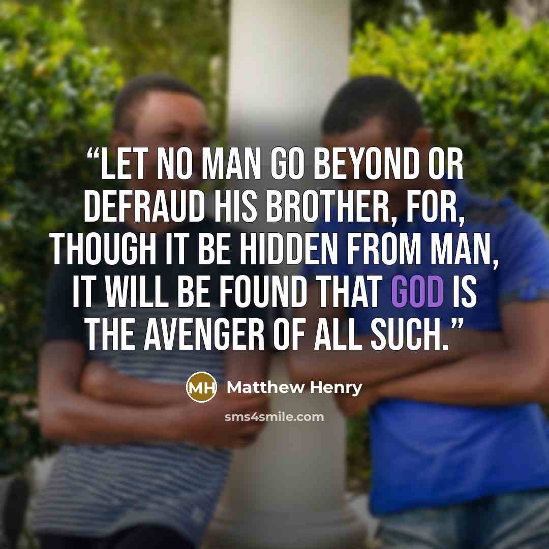 “Let no man go beyond or defraud his brother, for, though it be hidden from man, it will be found that God is the avenger of all such.” quote by Matthew Henry
