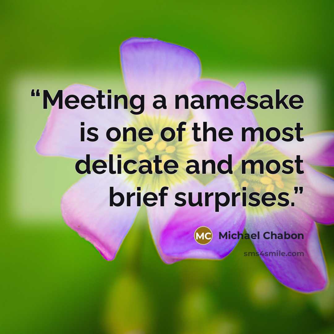 “Meeting a namesake is one of the most delicate and most brief surprises.” quote by Michael Chabon