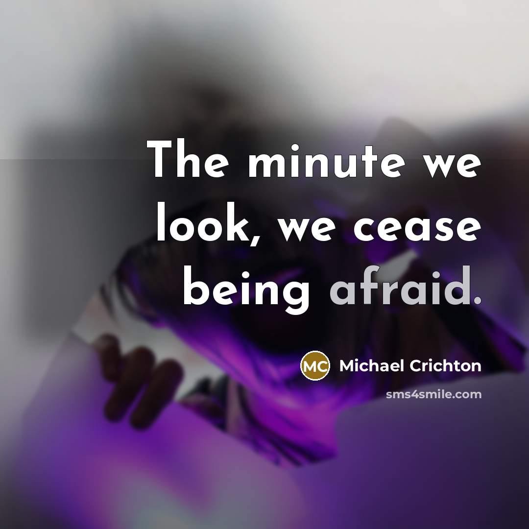 “The minute we look, we cease being afraid.” quote by Michael Crichton