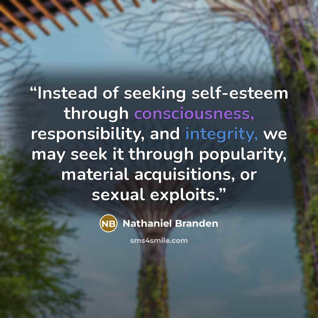 “Instead of seeking self-esteem through consciousness, responsibility, and integrity, we may seek it through popularity, material acquisitions, or sexual exploits.” quote by Nathaniel Branden