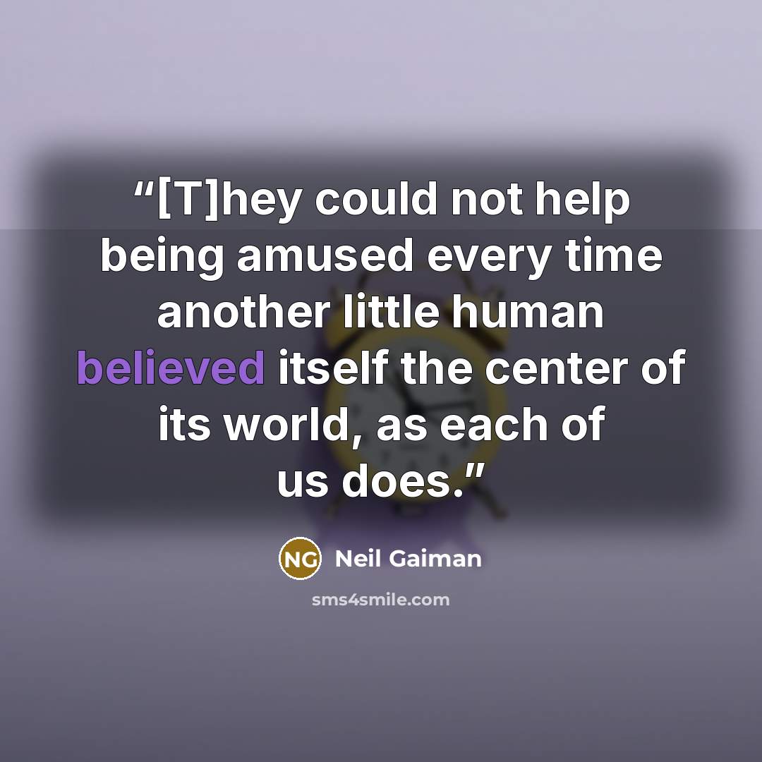 “[T]hey could not help being amused every time another little human believed itself the center of its world, as each of us does.” quote by Neil Gaiman