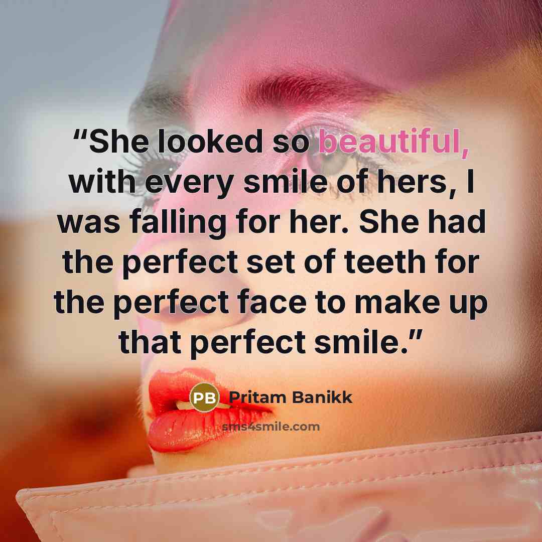 “She looked so beautiful, with every smile of hers, I was falling for her. She had the perfect set of teeth for the perfect face to make up that perfect smile.” quote by Pritam Banikk