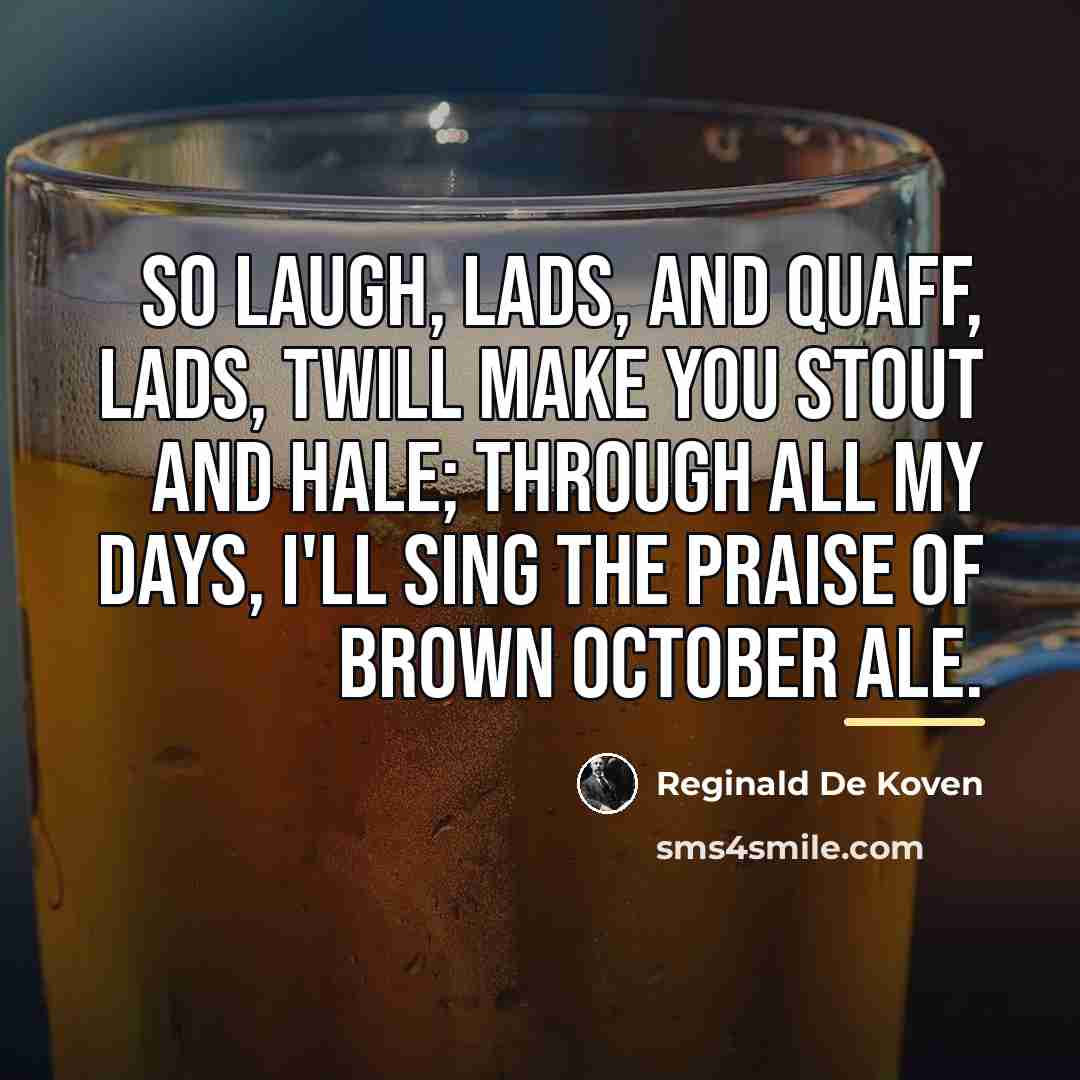 “So laugh, lads, and quaff, lads, twill make you stout…” quote by Reginald De Koven
